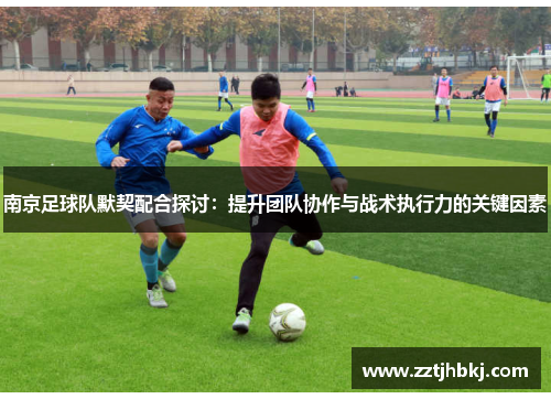 南京足球队默契配合探讨：提升团队协作与战术执行力的关键因素