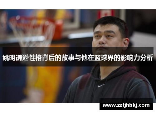 姚明谦逊性格背后的故事与他在篮球界的影响力分析
