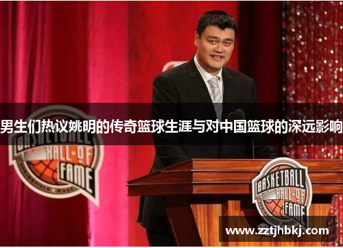 男生们热议姚明的传奇篮球生涯与对中国篮球的深远影响