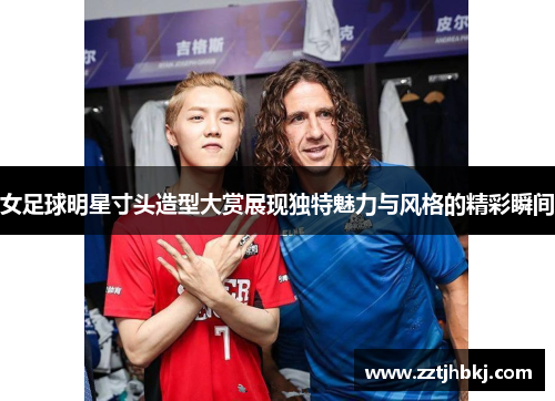 女足球明星寸头造型大赏展现独特魅力与风格的精彩瞬间