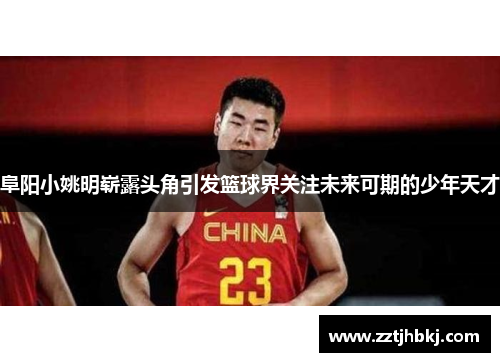 阜阳小姚明崭露头角引发篮球界关注未来可期的少年天才