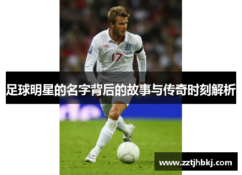 足球明星的名字背后的故事与传奇时刻解析