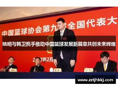 姚明与韩卫携手推动中国篮球发展新篇章共创未来辉煌