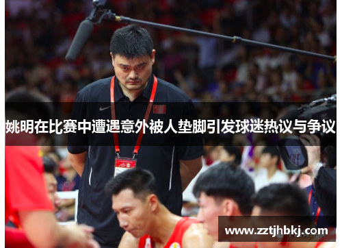姚明在比赛中遭遇意外被人垫脚引发球迷热议与争议