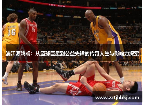 浦江源姚明：从篮球巨星到公益先锋的传奇人生与影响力探索