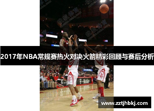 2017年NBA常规赛热火对决火箭精彩回顾与赛后分析