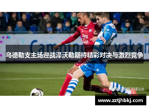 乌德勒支主场迎战泽沃勒期待精彩对决与激烈竞争