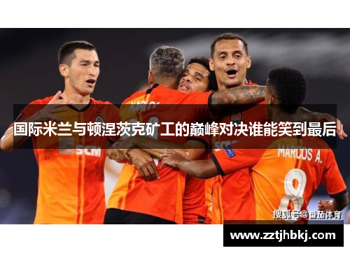 国际米兰与顿涅茨克矿工的巅峰对决谁能笑到最后