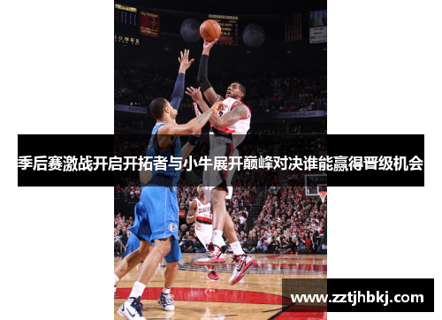 季后赛激战开启开拓者与小牛展开巅峰对决谁能赢得晋级机会
