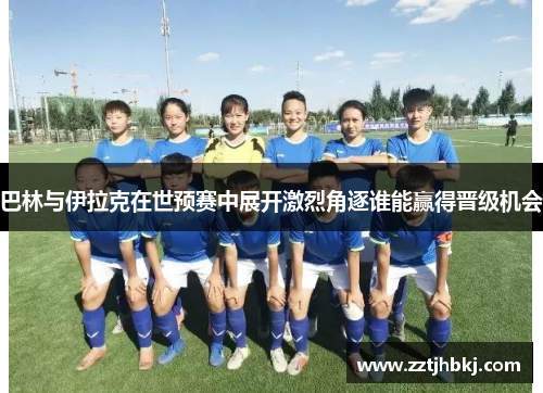 巴林与伊拉克在世预赛中展开激烈角逐谁能赢得晋级机会