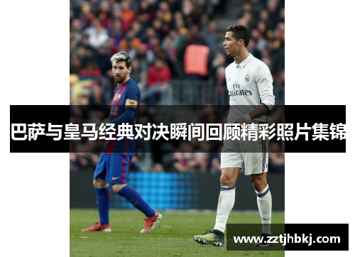 巴萨与皇马经典对决瞬间回顾精彩照片集锦