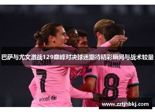 巴萨与尤文激战129巅峰对决球迷期待精彩瞬间与战术较量