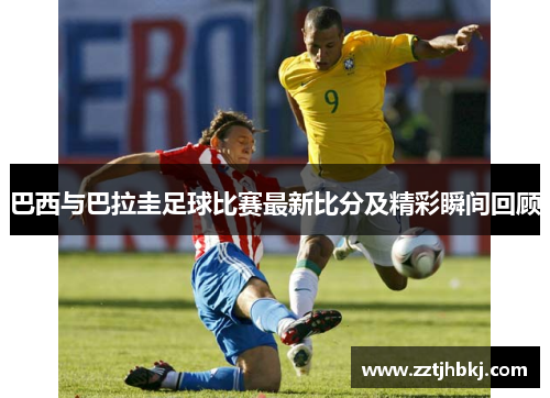 巴西与巴拉圭足球比赛最新比分及精彩瞬间回顾