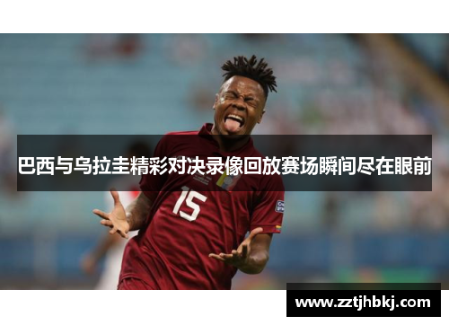 巴西与乌拉圭精彩对决录像回放赛场瞬间尽在眼前