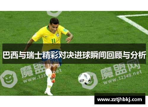 巴西与瑞士精彩对决进球瞬间回顾与分析