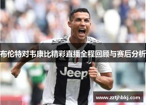 布伦特对韦康比精彩直播全程回顾与赛后分析