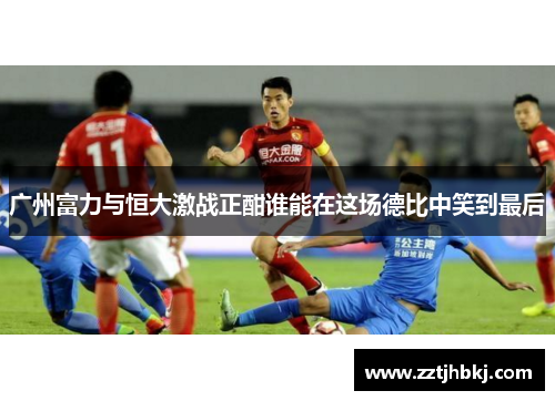 广州富力与恒大激战正酣谁能在这场德比中笑到最后