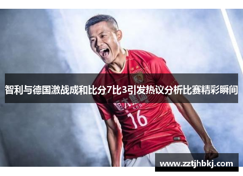 智利与德国激战成和比分7比3引发热议分析比赛精彩瞬间