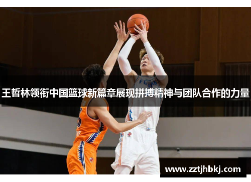 王哲林领衔中国篮球新篇章展现拼搏精神与团队合作的力量