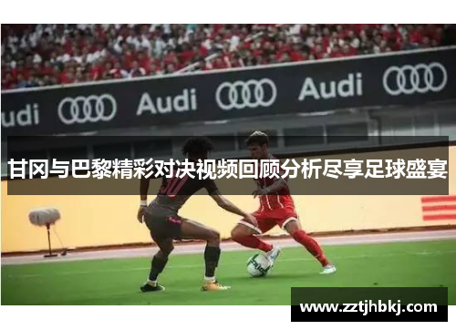 甘冈与巴黎精彩对决视频回顾分析尽享足球盛宴