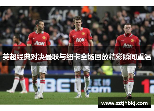 英超经典对决曼联与纽卡全场回放精彩瞬间重温